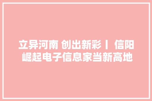 立异河南 创出新彩丨 信阳 崛起电子信息家当新高地