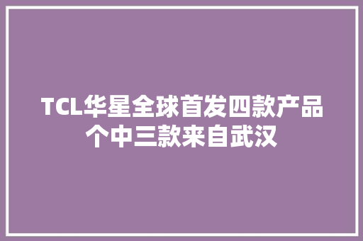 TCL华星全球首发四款产品个中三款来自武汉 TCL华星全球首发四款产品个中三款来自武汉 智能科技