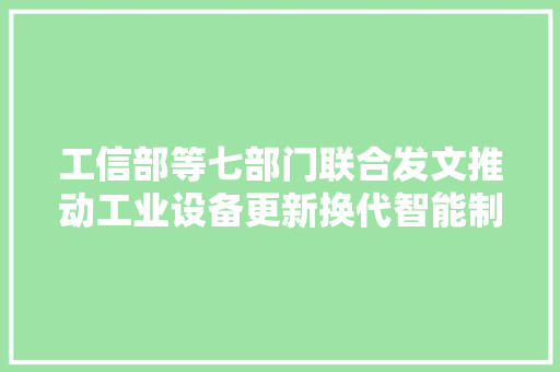 工信部等七部门联合发文推动工业设备更新换代智能制造家当进级办法加快相关家当链或受益！ 工信部等七部门联合发文推动工业设备更新换代智能制造家当进级办法加快相关家当链或受益！ 智能家居