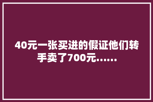 40元一张买进的假证他们转手卖了700元…… 40元一张买进的假证他们转手卖了700元…… 智能家居