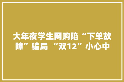 大年夜学生网购陷“下单故障”骗局 “双12”小心中这三种诱骗圈套 大年夜学生网购陷“下单故障”骗局 “双12”小心中这三种诱骗圈套 互联通信