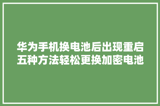 华为手机换电池后出现重启五种方法轻松更换加密电池简单好用 华为手机换电池后出现重启五种方法轻松更换加密电池简单好用 人工智能