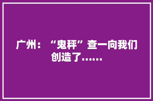 广州：“鬼秤”查一向我们创造了…… 广州：“鬼秤”查一向我们创造了…… 互联通信