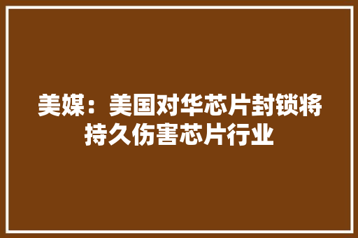 美媒：美国对华芯片封锁将持久伤害芯片行业 美媒：美国对华芯片封锁将持久伤害芯片行业 智能家居