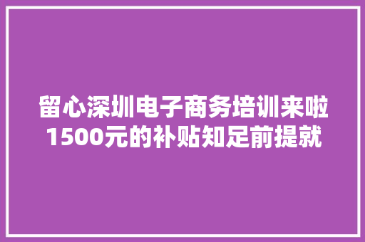 留心深圳电子商务培训来啦1500元的补贴知足前提就能领 留心深圳电子商务培训来啦1500元的补贴知足前提就能领 互联通信