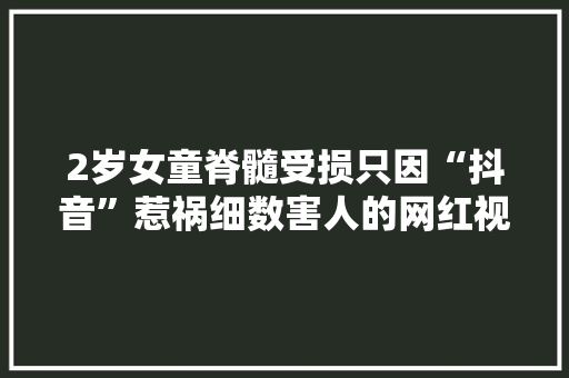 2岁女童脊髓受损只因“抖音”惹祸细数害人的网红视频