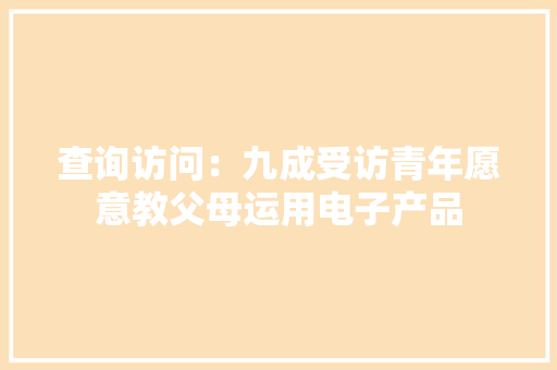 查询访问：九成受访青年愿意教父母运用电子产品 查询访问：九成受访青年愿意教父母运用电子产品 智能家居