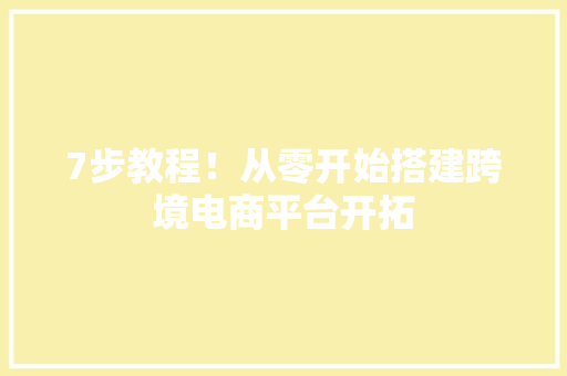 7步教程！从零开始搭建跨境电商平台开拓 7步教程！从零开始搭建跨境电商平台开拓 互联通信
