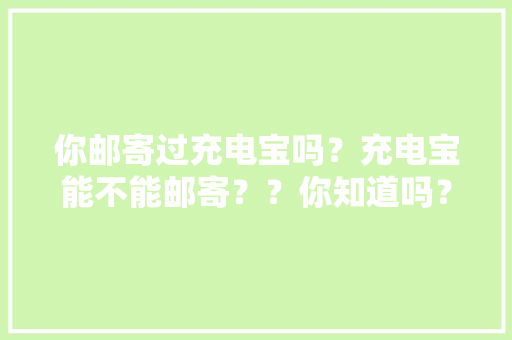 你邮寄过充电宝吗？充电宝能不能邮寄？？你知道吗？？ 你邮寄过充电宝吗？充电宝能不能邮寄？？你知道吗？？ 智能家居