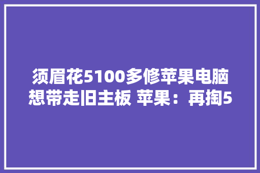 须眉花5100多修苹果电脑想带走旧主板 苹果：再掏5000多卖给你