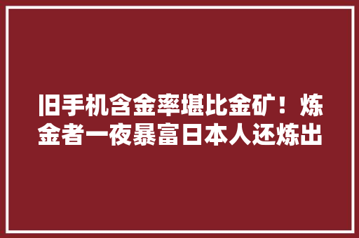 旧手机含金率堪比金矿！炼金者一夜暴富日本人还炼出了奥运奖牌
