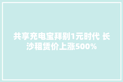 共享充电宝拜别1元时代 长沙租赁价上涨500%