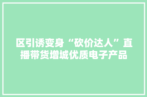 区引诱变身“砍价达人”直播带货增城优质电子产品