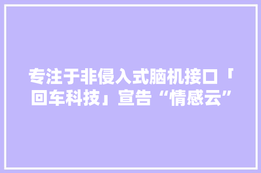 专注于非侵入式脑机接口「回车科技」宣告“情感云”计算平台