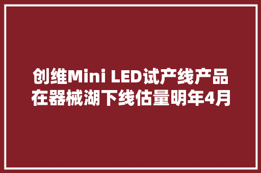 创维Mini LED试产线产品在器械湖下线估量明年4月实现周全量产