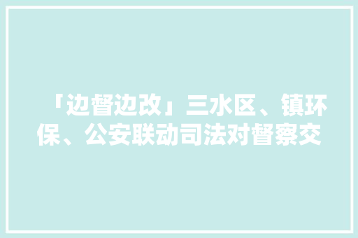 「边督边改」三水区、镇环保、公安联动司法对督察交办案件企业周全检查 「边督边改」三水区、镇环保、公安联动司法对督察交办案件企业周全检查 智能家居