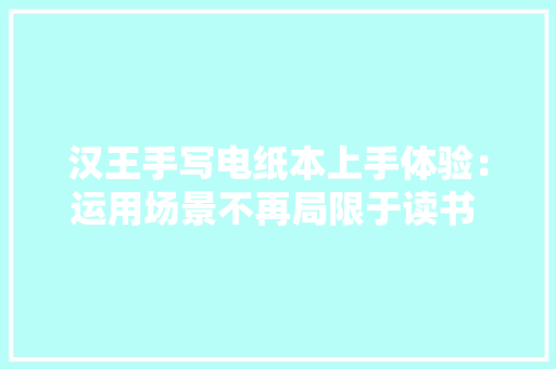 汉王手写电纸本上手体验：运用场景不再局限于读书 记事、办公、新闻、邮件样样行 汉王手写电纸本上手体验：运用场景不再局限于读书 记事、办公、新闻、邮件样样行 互联通信
