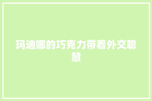 玛迪娜的巧克力带着外交聪慧 玛迪娜的巧克力带着外交聪慧 智能科技
