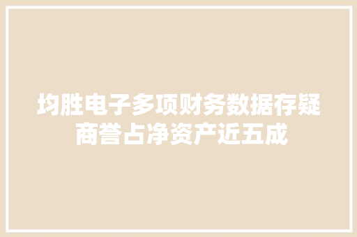 均胜电子多项财务数据存疑 商誉占净资产近五成 均胜电子多项财务数据存疑 商誉占净资产近五成 互联通信