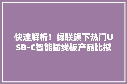 快速解析！绿联旗下热门USB-C智能插线板产品比拟 快速解析！绿联旗下热门USB-C智能插线板产品比拟 智能家居