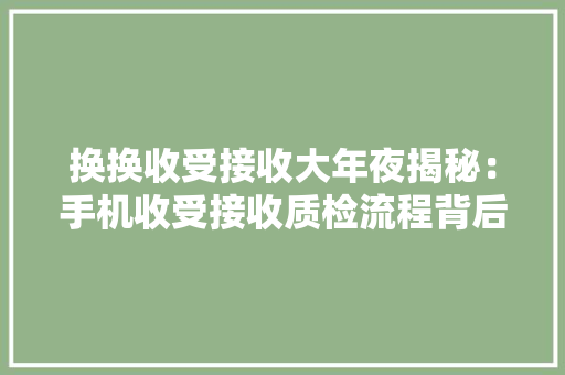 换换收受接收大年夜揭秘：手机收受接收质检流程背后那些不为人知的事 换换收受接收大年夜揭秘：手机收受接收质检流程背后那些不为人知的事 人工智能