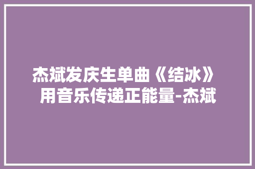 杰斌发庆生单曲《结冰》 用音乐传递正能量-杰斌 杰斌发庆生单曲《结冰》 用音乐传递正能量-杰斌 互联通信