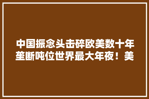 中国振念头击碎欧美数十年垄断吨位世界最大年夜！美国也来求购 中国振念头击碎欧美数十年垄断吨位世界最大年夜！美国也来求购 智能家居