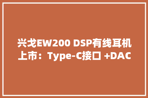 兴戈EW200 DSP有线耳机上市：Type-C接口 +DAC芯片209元