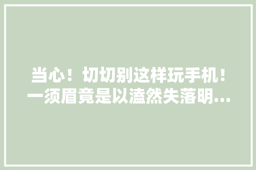 当心！切切别这样玩手机！一须眉竟是以溘然失落明… 当心！切切别这样玩手机！一须眉竟是以溘然失落明… 智能科技