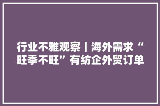 行业不雅观察丨海外需求“旺季不旺”有纺企外贸订单同比降三成组团出海“抢订单”