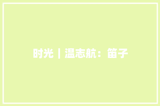 时光｜温志航：笛子 时光｜温志航：笛子 人工智能