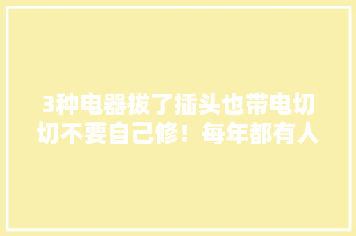 3种电器拔了插头也带电切切不要自己修！每年都有人中招 3种电器拔了插头也带电切切不要自己修！每年都有人中招 人工智能