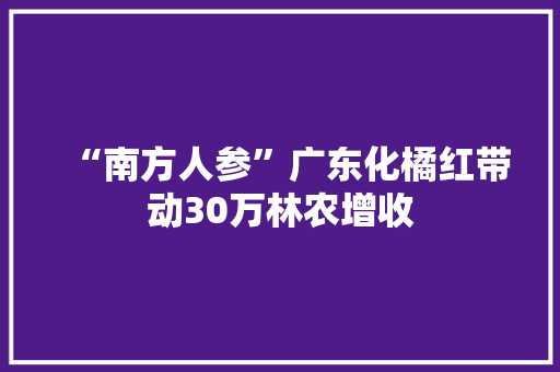 “南方人参”广东化橘红带动30万林农增收 “南方人参”广东化橘红带动30万林农增收 智能家居