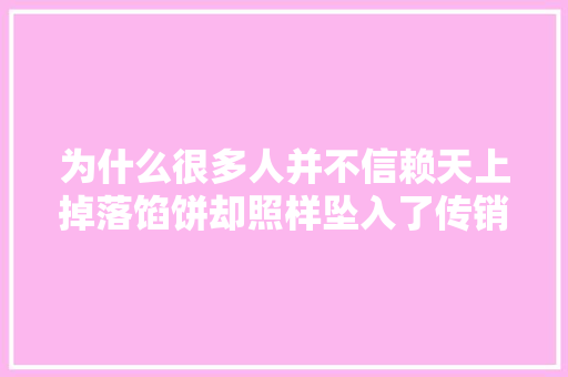 为什么很多人并不信赖天上掉落馅饼却照样坠入了传销之网？ 为什么很多人并不信赖天上掉落馅饼却照样坠入了传销之网？ 智能家居