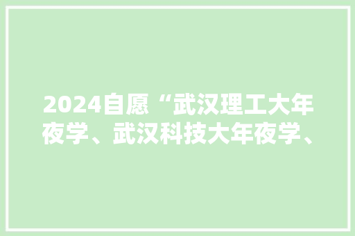 2024自愿“武汉理工大年夜学、武汉科技大年夜学、湖北工业大年夜学”7所比拟