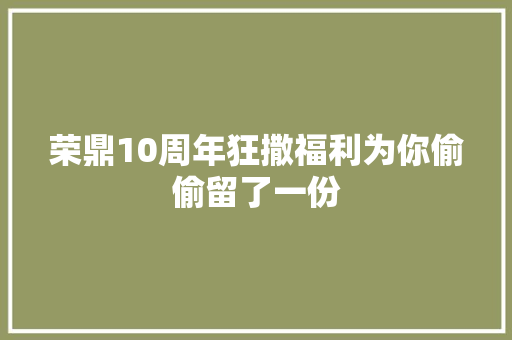 荣鼎10周年狂撒福利为你偷偷留了一份