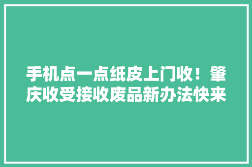 手机点一点纸皮上门收！肇庆收受接收废品新办法快来理解一下→