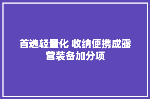 首选轻量化 收纳便携成露营装备加分项