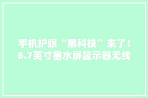 手机护眼“黑科技”来了！6.7英寸墨水屏显示器无线连接复刻手机机能