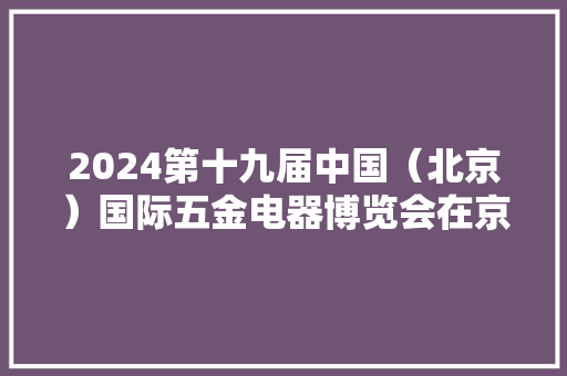 2024第十九届中国（北京）国际五金电器博览会在京开幕