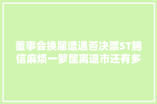 董事会换届遭遇否决票ST腾信麻烦一箩筐离退市还有多远？ 董事会换届遭遇否决票ST腾信麻烦一箩筐离退市还有多远？ 智能科技