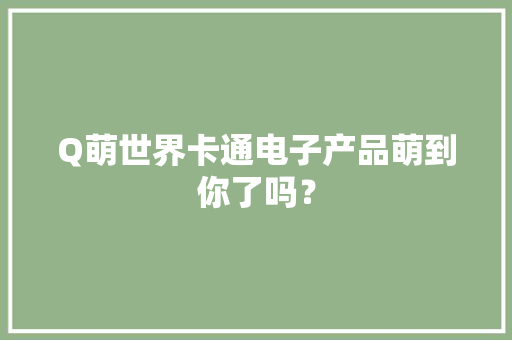 Q萌世界卡通电子产品萌到你了吗？ Q萌世界卡通电子产品萌到你了吗？ 智能家居