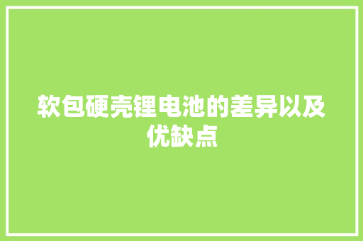 软包硬壳锂电池的差异以及优缺点 软包硬壳锂电池的差异以及优缺点 互联通信