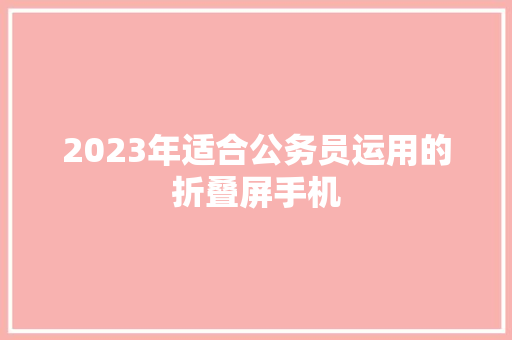 2023年适合公务员运用的折叠屏手机 2023年适合公务员运用的折叠屏手机 智能科技