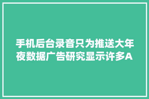 手机后台录音只为推送大年夜数据广告研究显示许多App夹带黑货 手机后台录音只为推送大年夜数据广告研究显示许多App夹带黑货 互联通信