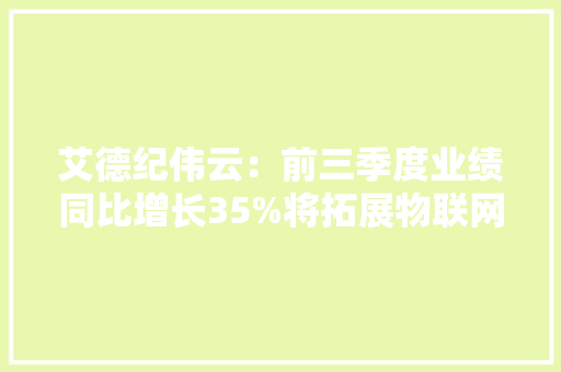 艾德纪伟云：前三季度业绩同比增长35%将拓展物联网产品线 艾德纪伟云：前三季度业绩同比增长35%将拓展物联网产品线 人工智能