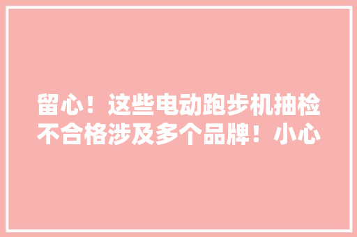 留心！这些电动跑步机抽检不合格涉及多个品牌！小心健身变伤身 留心！这些电动跑步机抽检不合格涉及多个品牌！小心健身变伤身 智能科技
