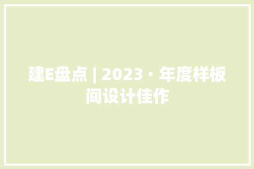 建E盘点 | 2023 · 年度样板间设计佳作 建E盘点 | 2023 · 年度样板间设计佳作 互联通信