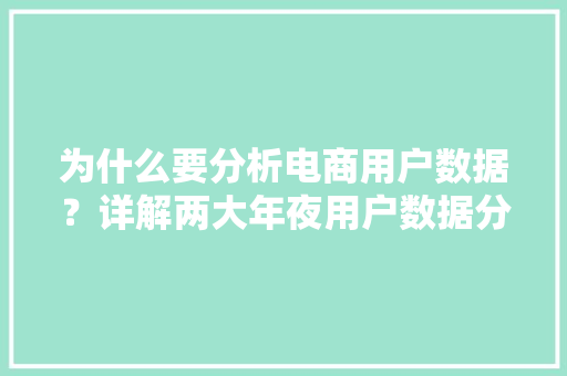 为什么要分析电商用户数据？详解两大年夜用户数据分析维度！ 为什么要分析电商用户数据？详解两大年夜用户数据分析维度！ 互联通信