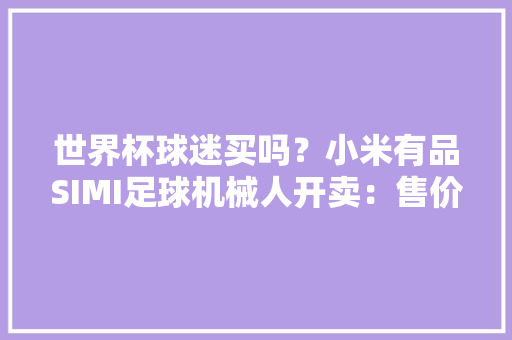 世界杯球迷买吗？小米有品SIMI足球机械人开卖：售价199元